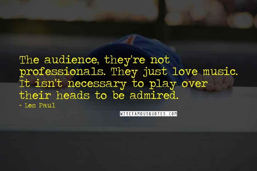 Les Paul Quotes: The audience, they're not professionals. They just love music. It isn't necessary to play over their heads to be admired.