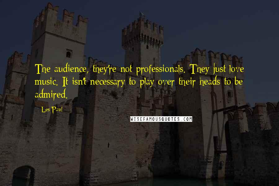 Les Paul Quotes: The audience, they're not professionals. They just love music. It isn't necessary to play over their heads to be admired.