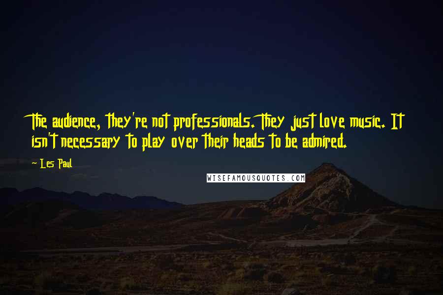 Les Paul Quotes: The audience, they're not professionals. They just love music. It isn't necessary to play over their heads to be admired.