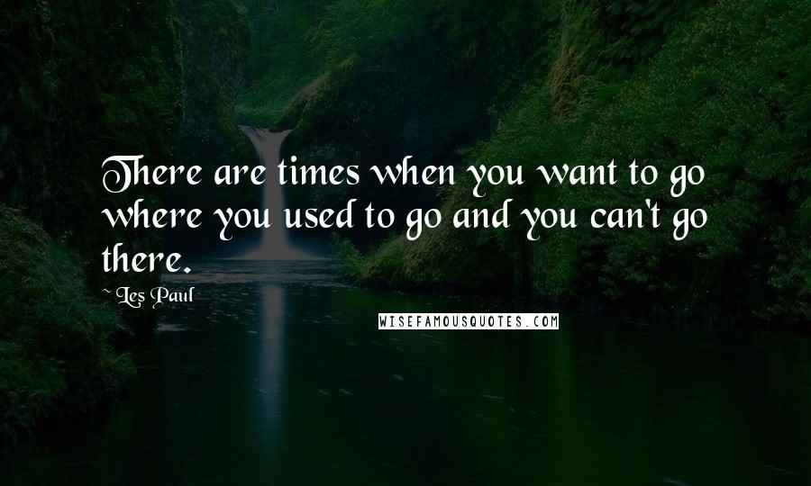 Les Paul Quotes: There are times when you want to go where you used to go and you can't go there.