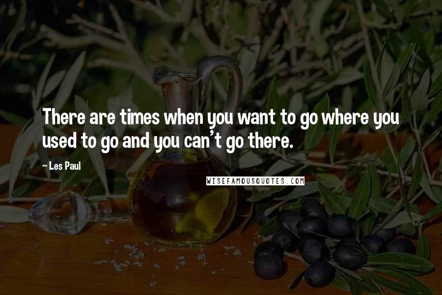Les Paul Quotes: There are times when you want to go where you used to go and you can't go there.