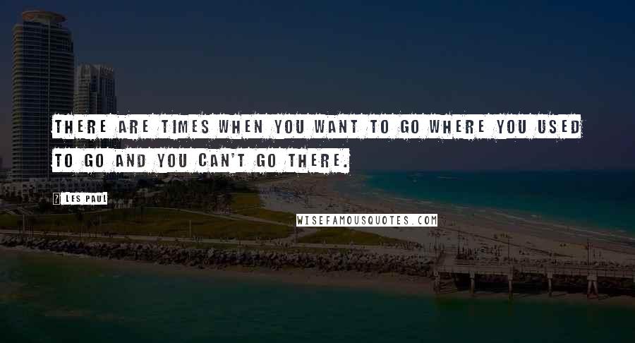 Les Paul Quotes: There are times when you want to go where you used to go and you can't go there.