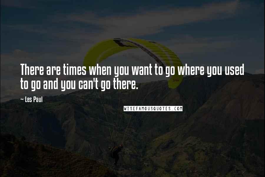 Les Paul Quotes: There are times when you want to go where you used to go and you can't go there.