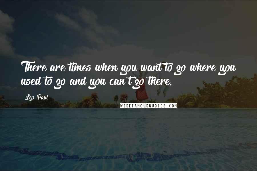 Les Paul Quotes: There are times when you want to go where you used to go and you can't go there.