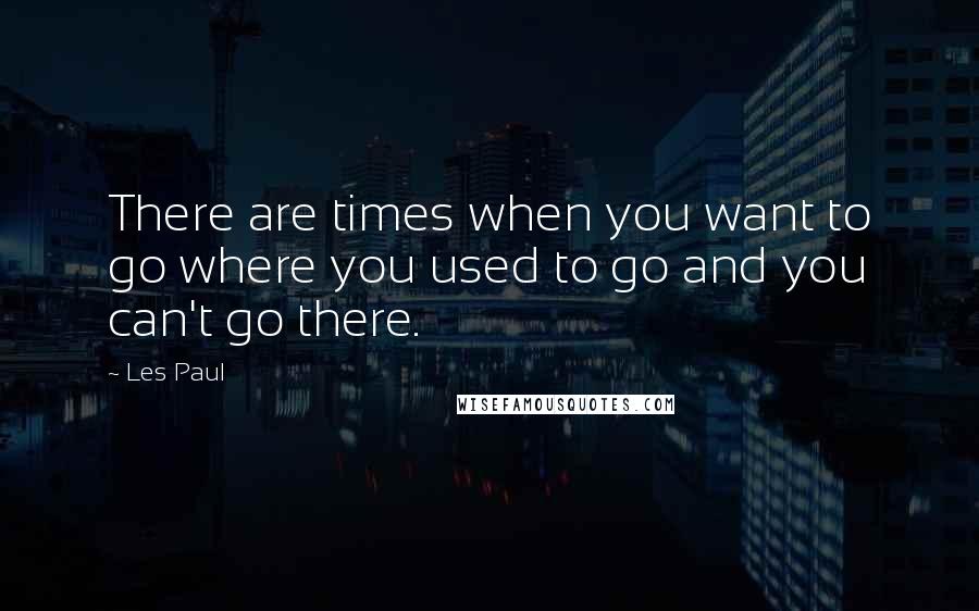 Les Paul Quotes: There are times when you want to go where you used to go and you can't go there.