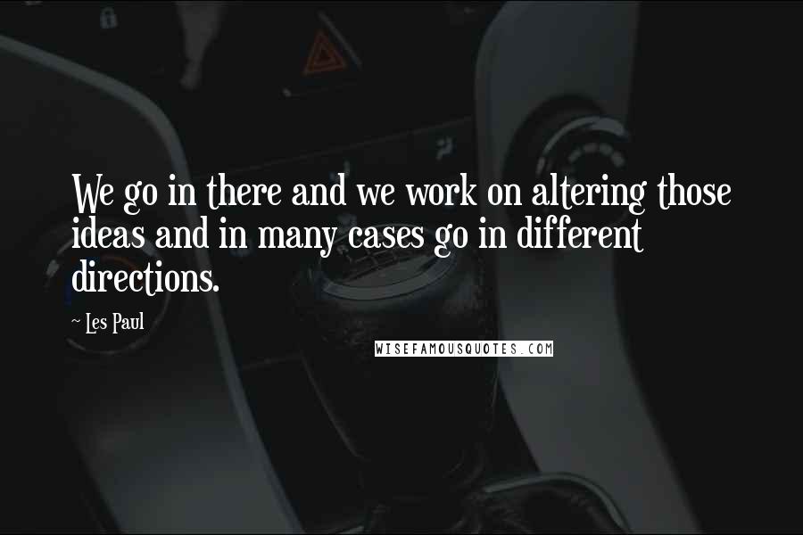 Les Paul Quotes: We go in there and we work on altering those ideas and in many cases go in different directions.