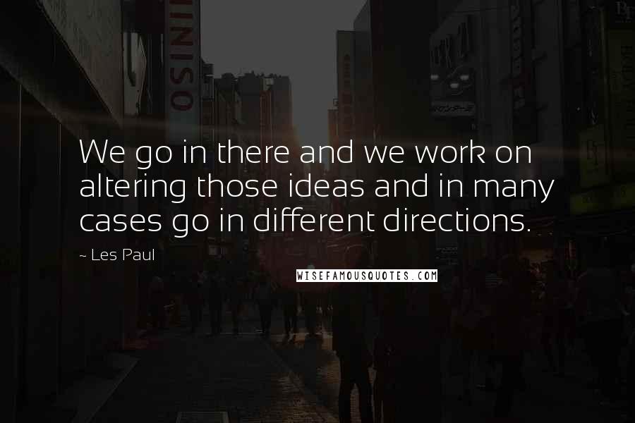 Les Paul Quotes: We go in there and we work on altering those ideas and in many cases go in different directions.