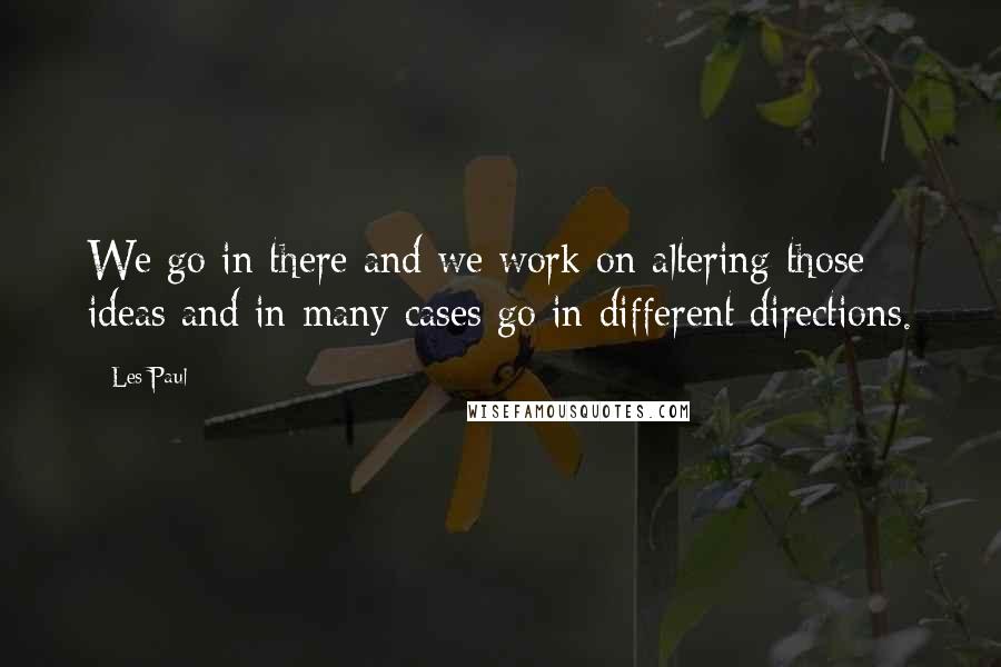 Les Paul Quotes: We go in there and we work on altering those ideas and in many cases go in different directions.