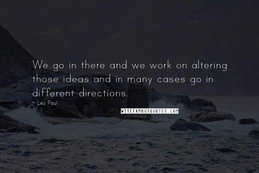 Les Paul Quotes: We go in there and we work on altering those ideas and in many cases go in different directions.