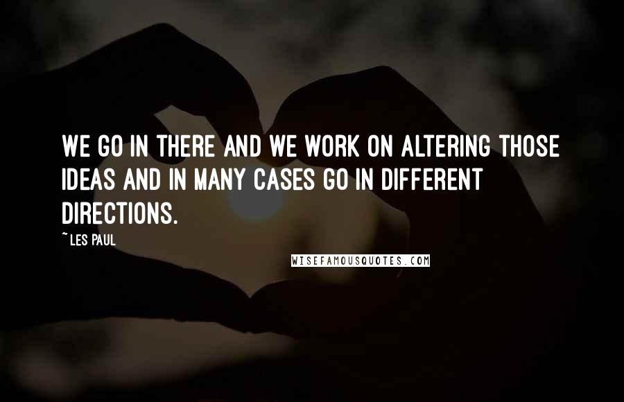 Les Paul Quotes: We go in there and we work on altering those ideas and in many cases go in different directions.