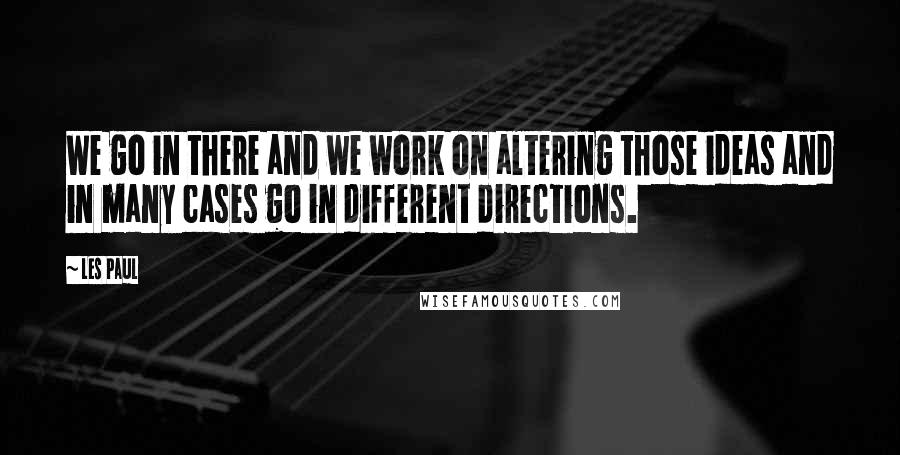 Les Paul Quotes: We go in there and we work on altering those ideas and in many cases go in different directions.