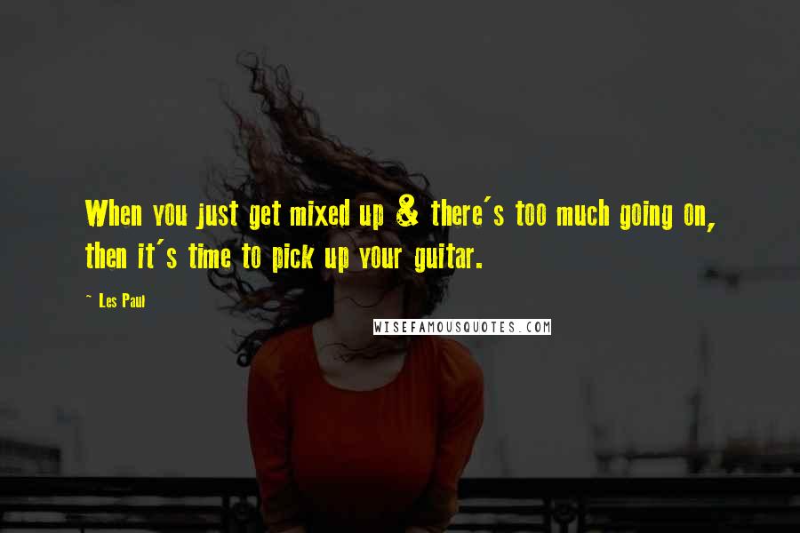 Les Paul Quotes: When you just get mixed up & there's too much going on, then it's time to pick up your guitar.