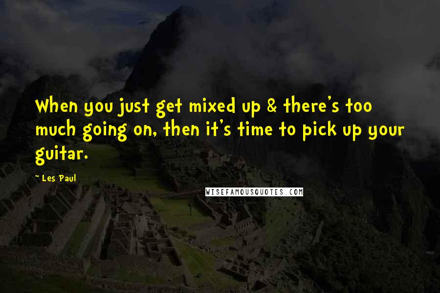 Les Paul Quotes: When you just get mixed up & there's too much going on, then it's time to pick up your guitar.