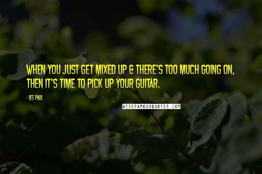 Les Paul Quotes: When you just get mixed up & there's too much going on, then it's time to pick up your guitar.