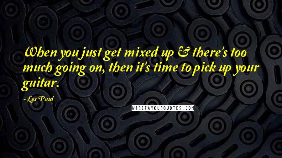 Les Paul Quotes: When you just get mixed up & there's too much going on, then it's time to pick up your guitar.