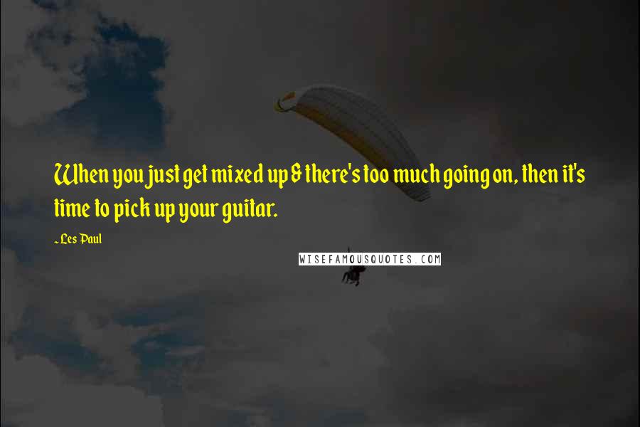 Les Paul Quotes: When you just get mixed up & there's too much going on, then it's time to pick up your guitar.