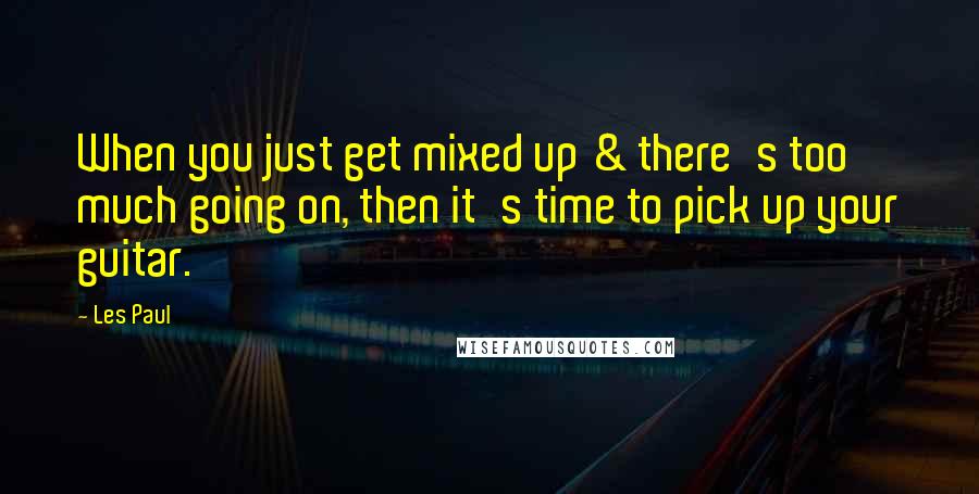 Les Paul Quotes: When you just get mixed up & there's too much going on, then it's time to pick up your guitar.