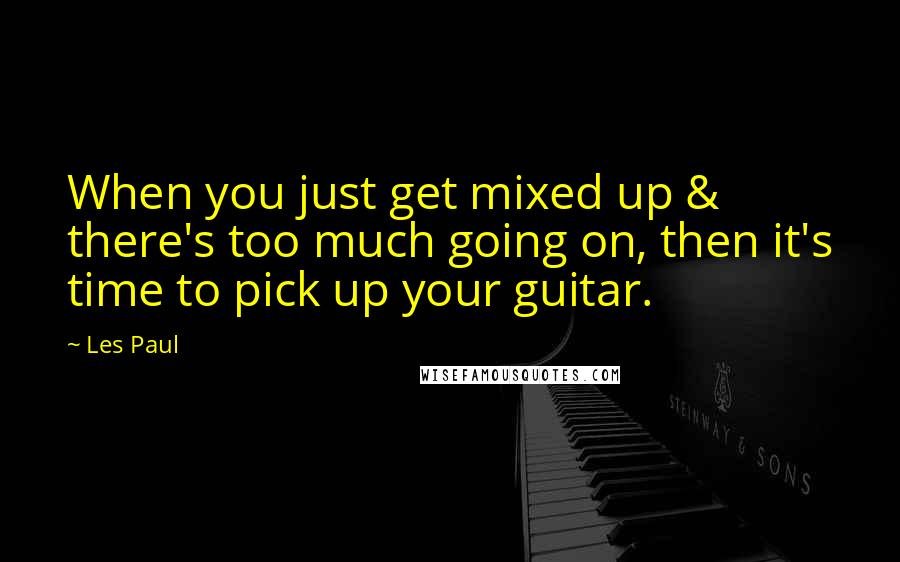 Les Paul Quotes: When you just get mixed up & there's too much going on, then it's time to pick up your guitar.