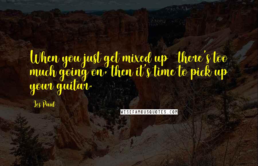 Les Paul Quotes: When you just get mixed up & there's too much going on, then it's time to pick up your guitar.