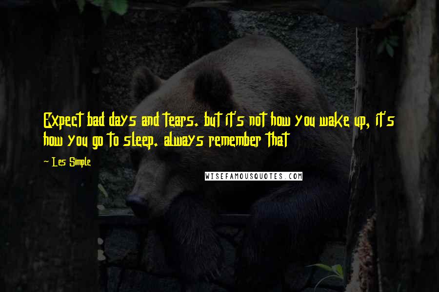 Les Simple Quotes: Expect bad days and tears. but it's not how you wake up, it's how you go to sleep. always remember that
