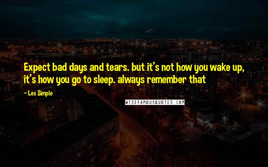 Les Simple Quotes: Expect bad days and tears. but it's not how you wake up, it's how you go to sleep. always remember that