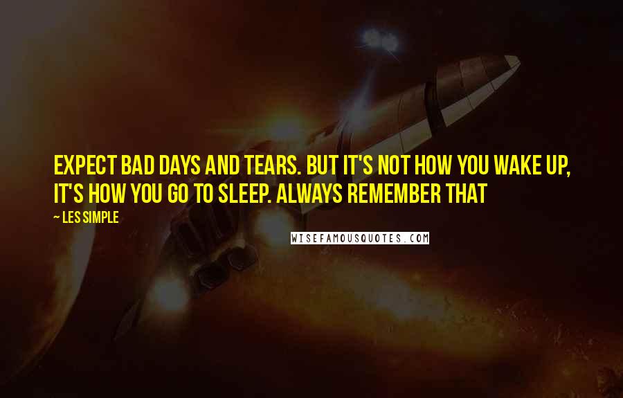 Les Simple Quotes: Expect bad days and tears. but it's not how you wake up, it's how you go to sleep. always remember that