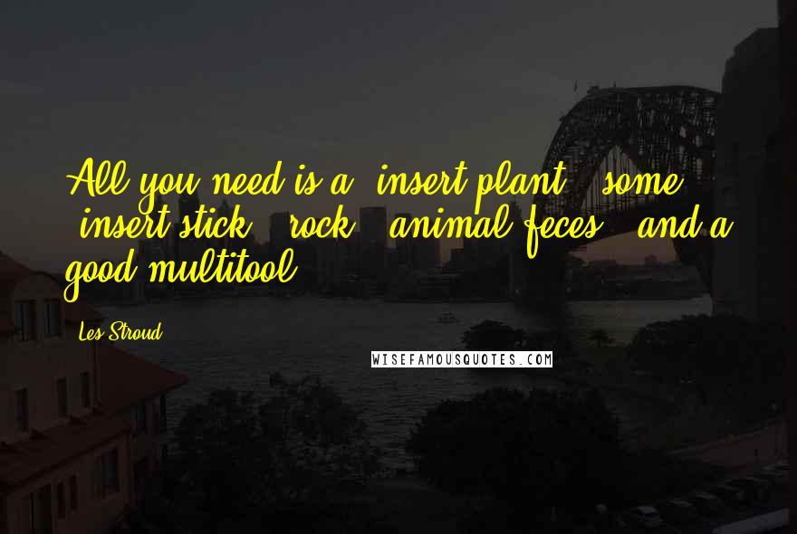 Les Stroud Quotes: All you need is a [insert plant], some [insert stick / rock / animal feces], and a good multitool.