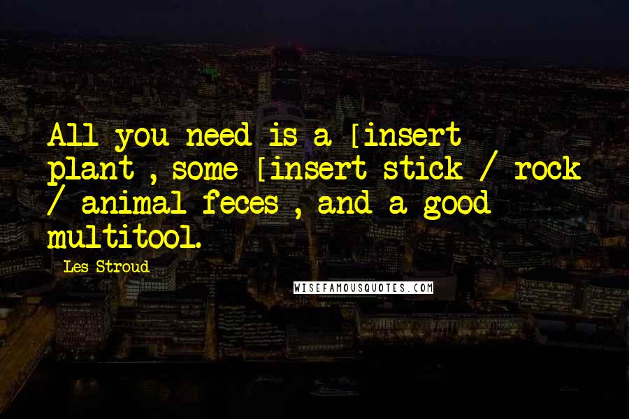 Les Stroud Quotes: All you need is a [insert plant], some [insert stick / rock / animal feces], and a good multitool.