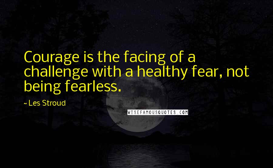 Les Stroud Quotes: Courage is the facing of a challenge with a healthy fear, not being fearless.