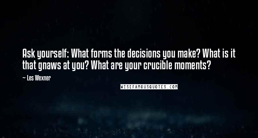 Les Wexner Quotes: Ask yourself: What forms the decisions you make? What is it that gnaws at you? What are your crucible moments?