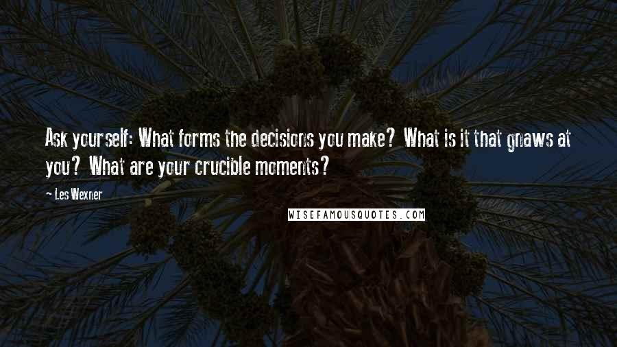 Les Wexner Quotes: Ask yourself: What forms the decisions you make? What is it that gnaws at you? What are your crucible moments?