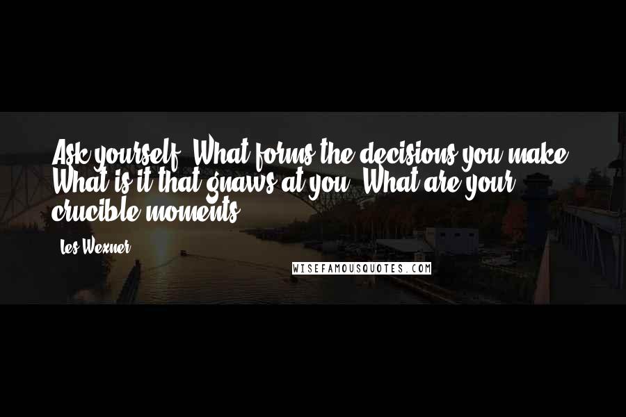 Les Wexner Quotes: Ask yourself: What forms the decisions you make? What is it that gnaws at you? What are your crucible moments?