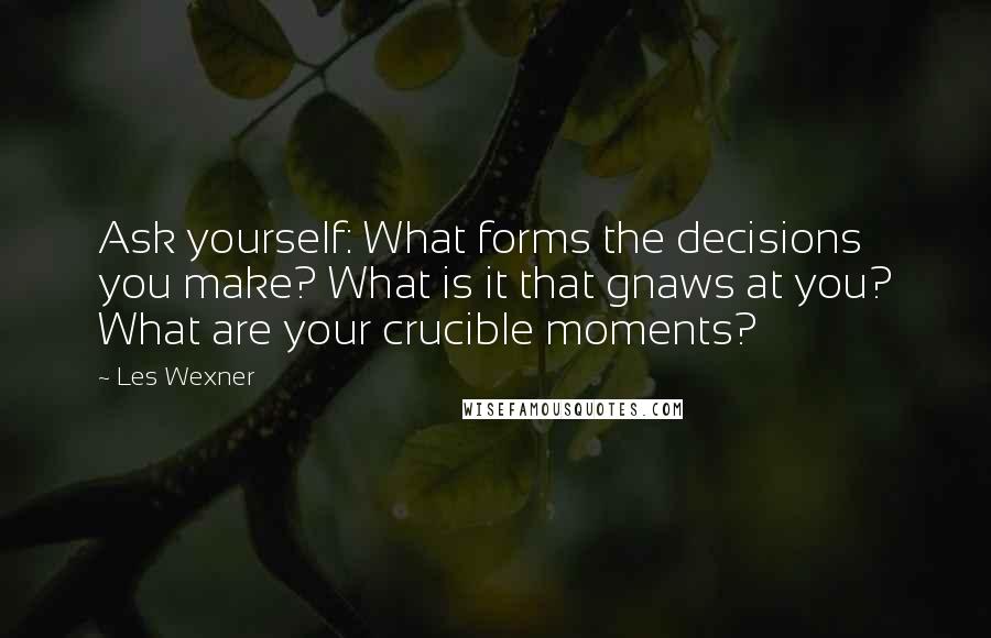 Les Wexner Quotes: Ask yourself: What forms the decisions you make? What is it that gnaws at you? What are your crucible moments?