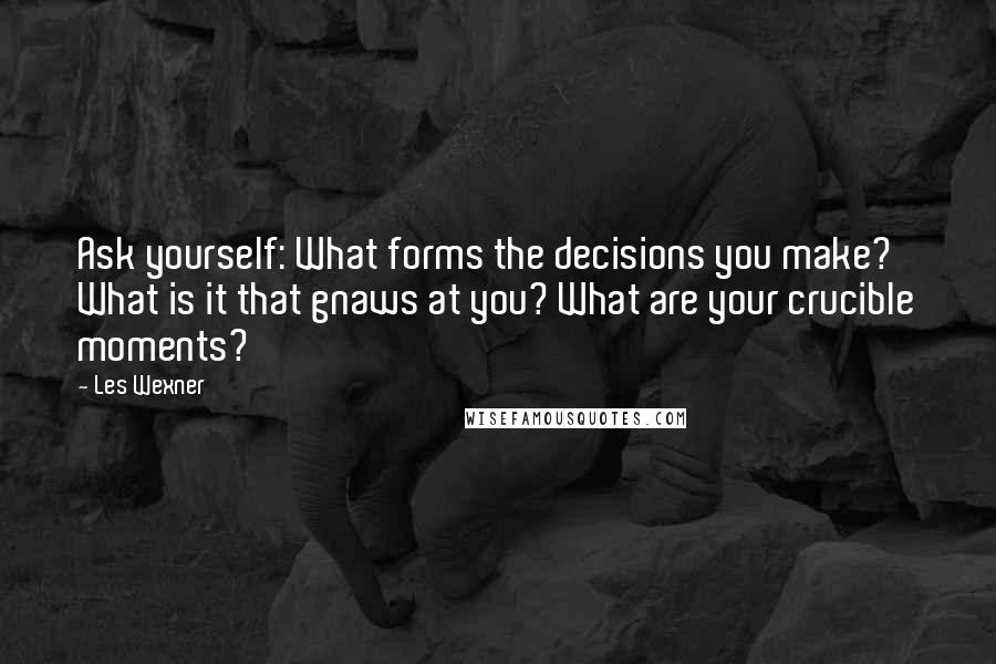 Les Wexner Quotes: Ask yourself: What forms the decisions you make? What is it that gnaws at you? What are your crucible moments?