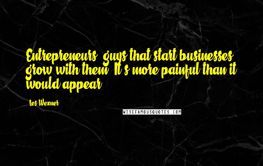 Les Wexner Quotes: Entrepreneurs, guys that start businesses, grow with them. It's more painful than it would appear.