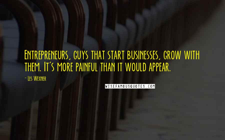 Les Wexner Quotes: Entrepreneurs, guys that start businesses, grow with them. It's more painful than it would appear.