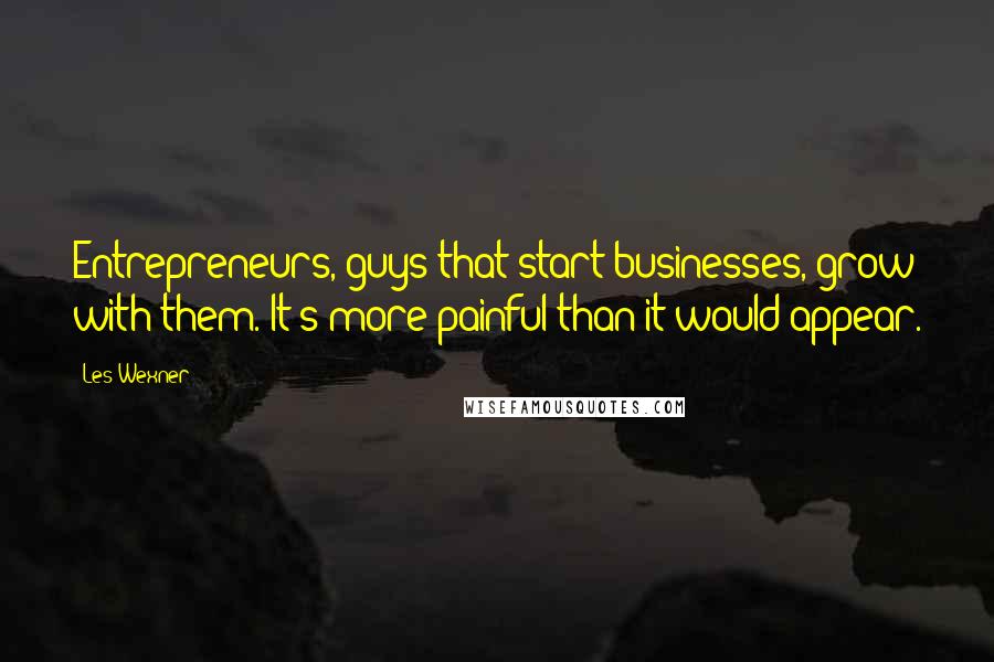 Les Wexner Quotes: Entrepreneurs, guys that start businesses, grow with them. It's more painful than it would appear.