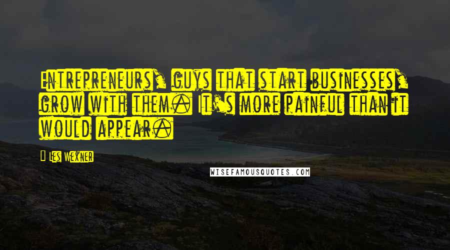 Les Wexner Quotes: Entrepreneurs, guys that start businesses, grow with them. It's more painful than it would appear.