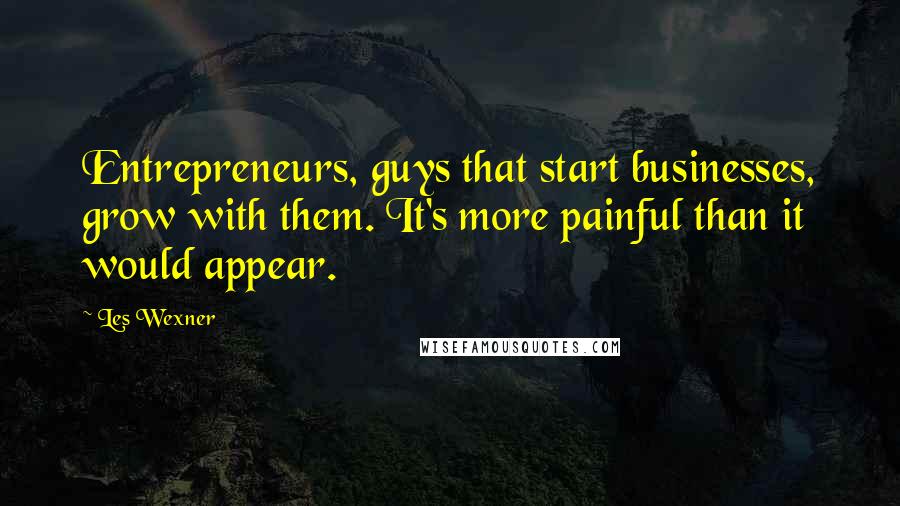 Les Wexner Quotes: Entrepreneurs, guys that start businesses, grow with them. It's more painful than it would appear.