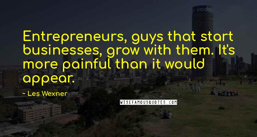 Les Wexner Quotes: Entrepreneurs, guys that start businesses, grow with them. It's more painful than it would appear.