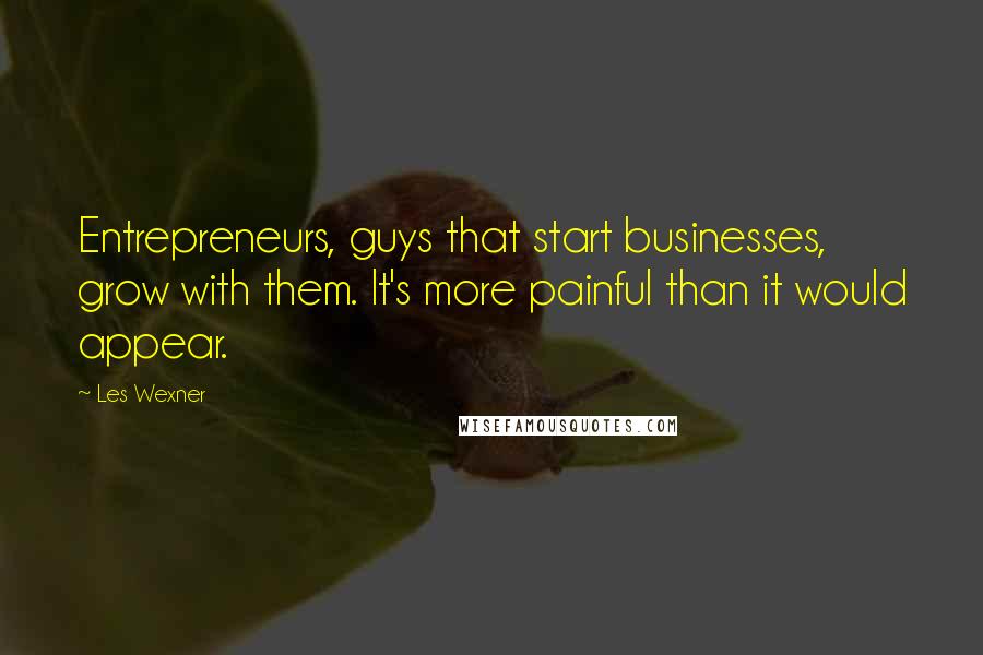 Les Wexner Quotes: Entrepreneurs, guys that start businesses, grow with them. It's more painful than it would appear.