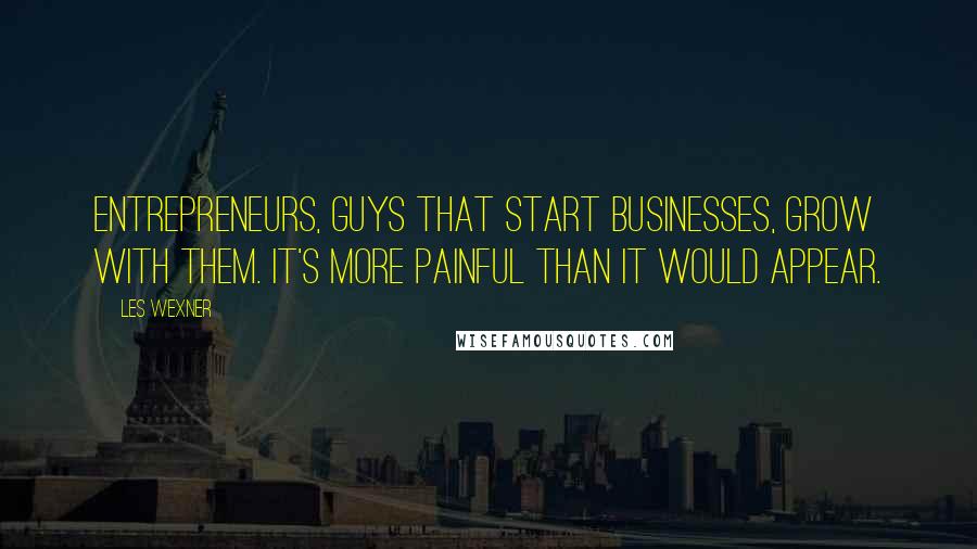 Les Wexner Quotes: Entrepreneurs, guys that start businesses, grow with them. It's more painful than it would appear.