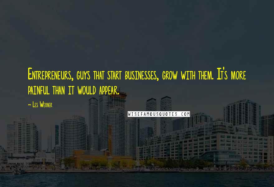 Les Wexner Quotes: Entrepreneurs, guys that start businesses, grow with them. It's more painful than it would appear.