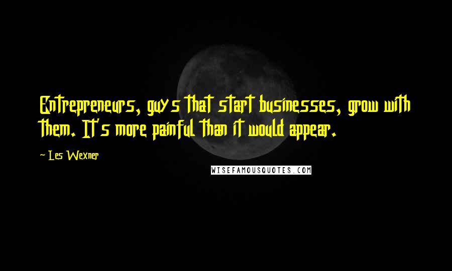 Les Wexner Quotes: Entrepreneurs, guys that start businesses, grow with them. It's more painful than it would appear.