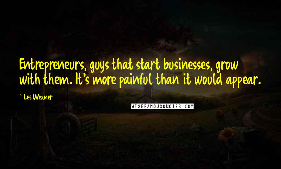 Les Wexner Quotes: Entrepreneurs, guys that start businesses, grow with them. It's more painful than it would appear.