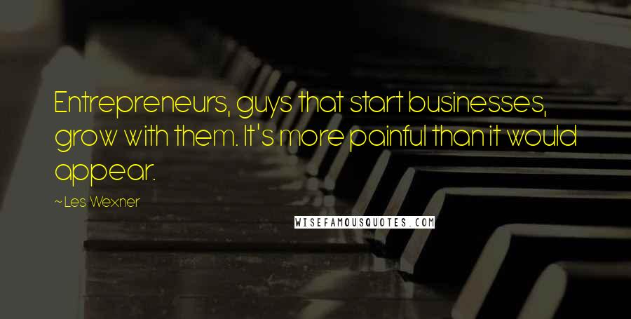 Les Wexner Quotes: Entrepreneurs, guys that start businesses, grow with them. It's more painful than it would appear.