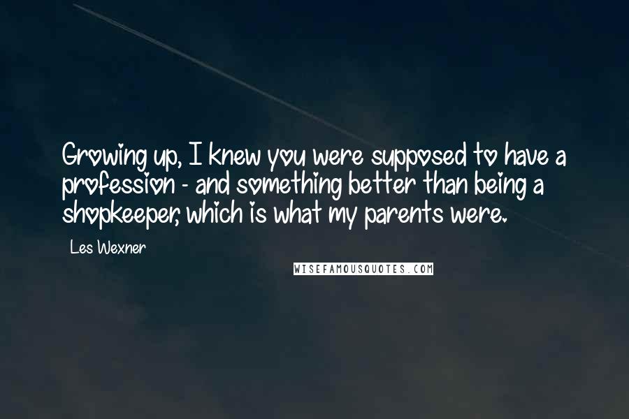 Les Wexner Quotes: Growing up, I knew you were supposed to have a profession - and something better than being a shopkeeper, which is what my parents were.