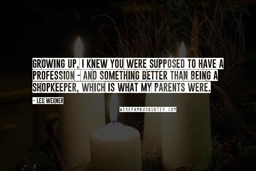 Les Wexner Quotes: Growing up, I knew you were supposed to have a profession - and something better than being a shopkeeper, which is what my parents were.