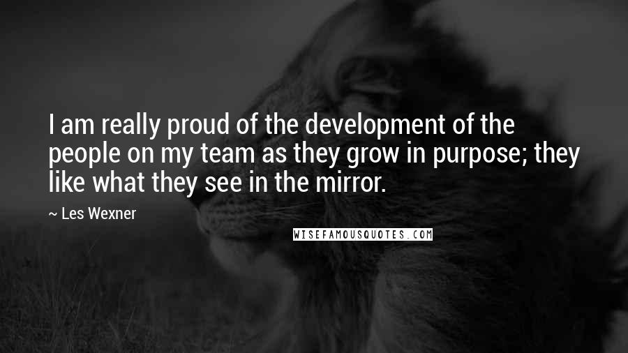 Les Wexner Quotes: I am really proud of the development of the people on my team as they grow in purpose; they like what they see in the mirror.