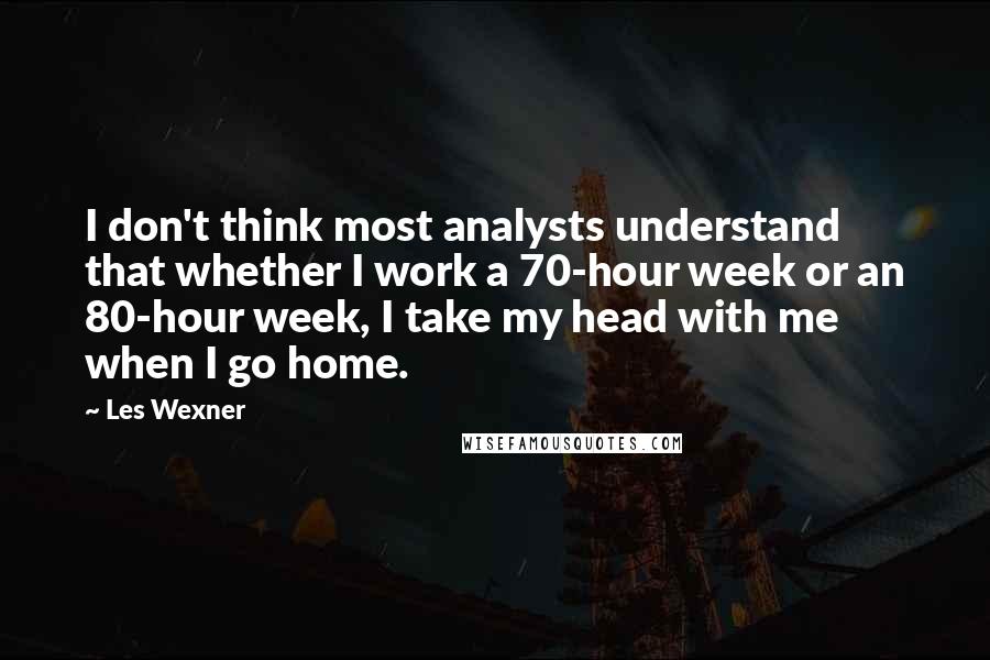 Les Wexner Quotes: I don't think most analysts understand that whether I work a 70-hour week or an 80-hour week, I take my head with me when I go home.